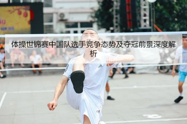 体操世锦赛中国队选手竞争态势及夺冠前景深度解析